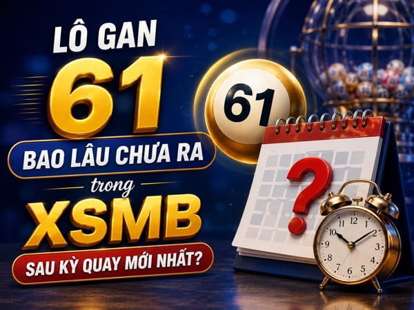 Lô gan 61 bao lâu chưa ra trong XSMB sau kỳ quay mới nhất?